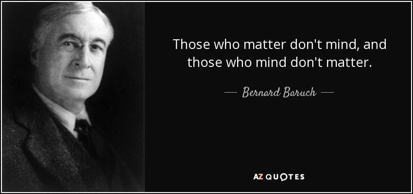 Those who matter don't mind, and those who mind don't matter. - Bernard Baruch