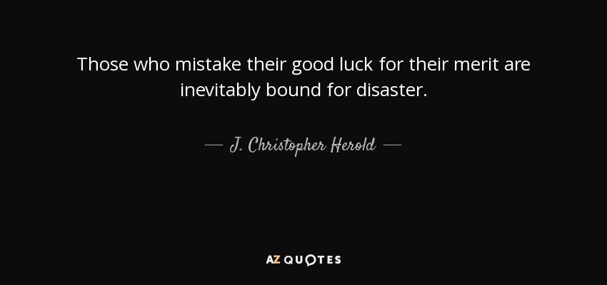 Those who mistake their good luck for their merit are inevitably bound for disaster. - J. Christopher Herold