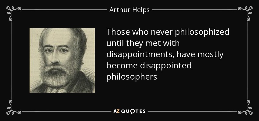 Those who never philosophized until they met with disappointments, have mostly become disappointed philosophers - Arthur Helps