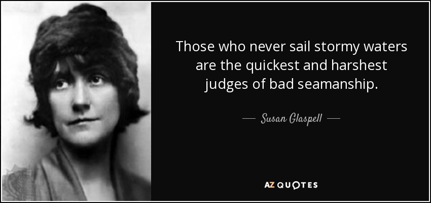 Those who never sail stormy waters are the quickest and harshest judges of bad seamanship. - Susan Glaspell