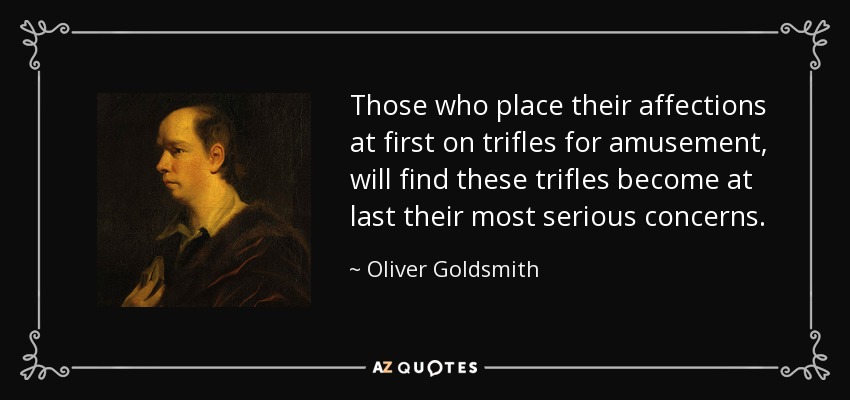 Those who place their affections at first on trifles for amusement, will find these trifles become at last their most serious concerns. - Oliver Goldsmith