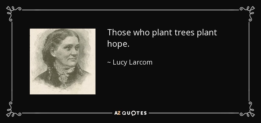 Those who plant trees plant hope. - Lucy Larcom