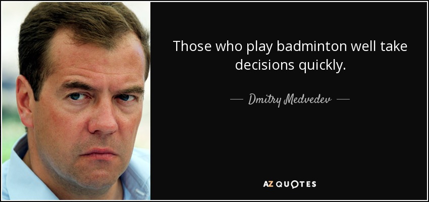 Those who play badminton well take decisions quickly. - Dmitry Medvedev