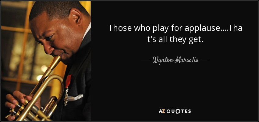 Those who play for applause....Tha t’s all they get. - Wynton Marsalis