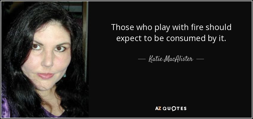 Those who play with fire should expect to be consumed by it. - Katie MacAlister