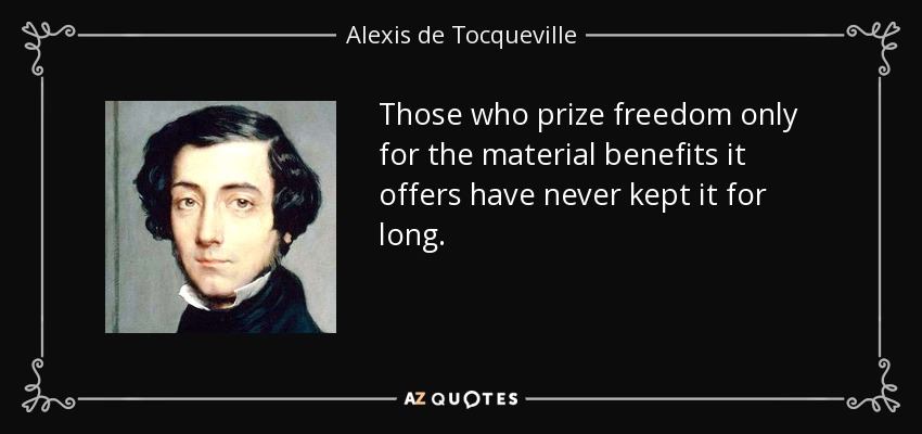 Those who prize freedom only for the material benefits it offers have never kept it for long. - Alexis de Tocqueville