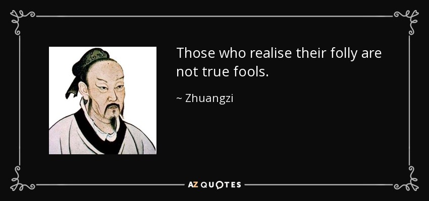 Those who realise their folly are not true fools. - Zhuangzi