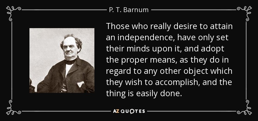 Those who really desire to attain an independence, have only set their minds upon it, and adopt the proper means, as they do in regard to any other object which they wish to accomplish, and the thing is easily done. - P. T. Barnum