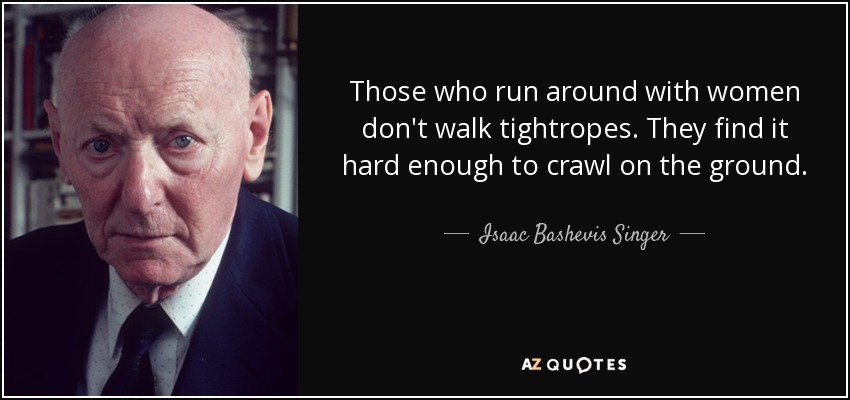 Those who run around with women don't walk tightropes. They find it hard enough to crawl on the ground. - Isaac Bashevis Singer