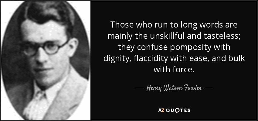 Those who run to long words are mainly the unskillful and tasteless; they confuse pomposity with dignity, flaccidity with ease, and bulk with force. - Henry Watson Fowler