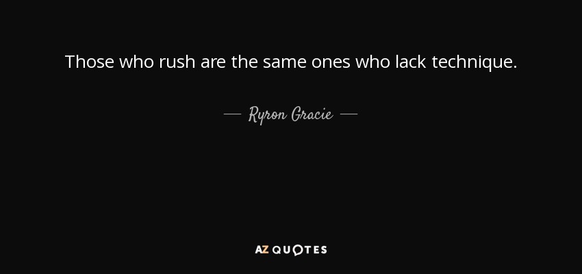 Those who rush are the same ones who lack technique. - Ryron Gracie