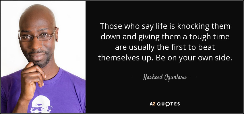 Those who say life is knocking them down and giving them a tough time are usually the first to beat themselves up. Be on your own side. - Rasheed Ogunlaru