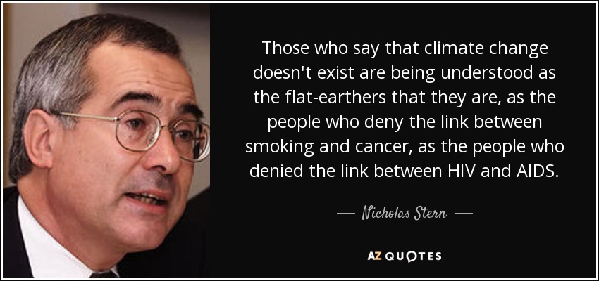 Those who say that climate change doesn't exist are being understood as the flat-earthers that they are, as the people who deny the link between smoking and cancer, as the people who denied the link between HIV and AIDS. - Nicholas Stern