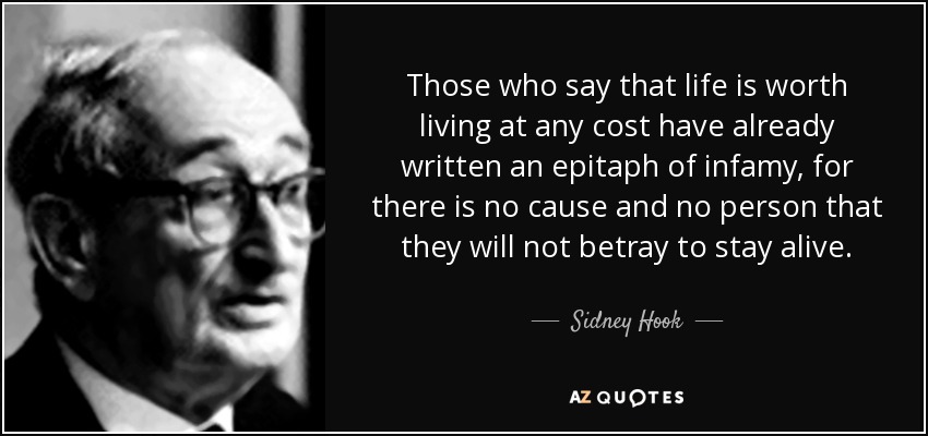 Those who say that life is worth living at any cost have already written an epitaph of infamy, for there is no cause and no person that they will not betray to stay alive. - Sidney Hook