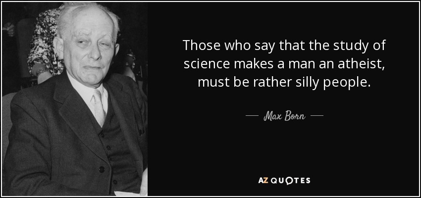 Those who say that the study of science makes a man an atheist, must be rather silly people. - Max Born