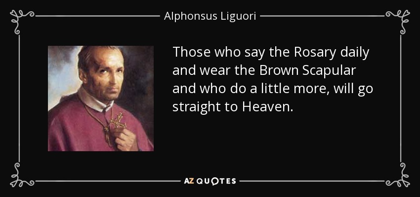 Those who say the Rosary daily and wear the Brown Scapular and who do a little more, will go straight to Heaven. - Alphonsus Liguori