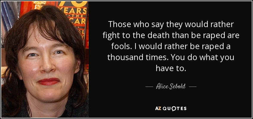 Those who say they would rather fight to the death than be raped are fools. I would rather be raped a thousand times. You do what you have to. - Alice Sebold