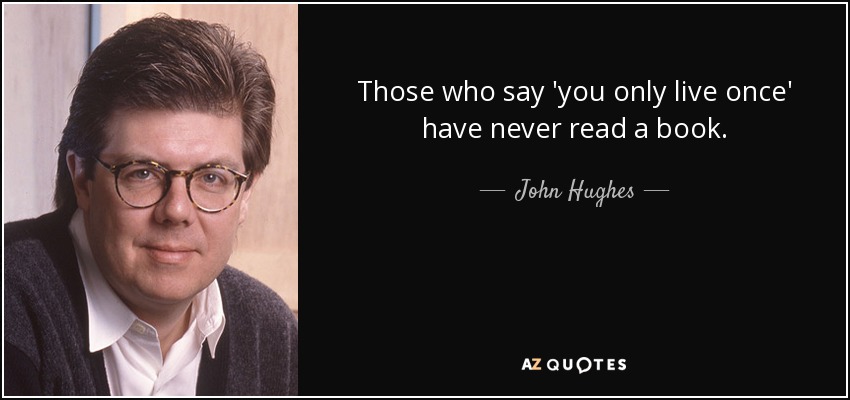 Those who say 'you only live once' have never read a book. - John Hughes