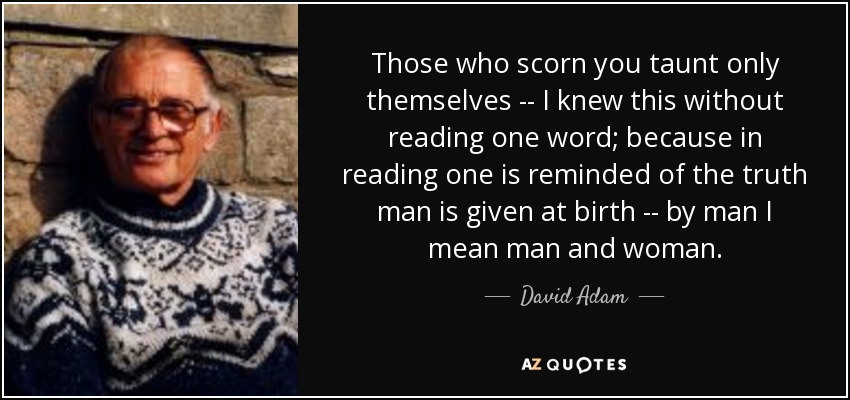 Those who scorn you taunt only themselves -- I knew this without reading one word; because in reading one is reminded of the truth man is given at birth -- by man I mean man and woman. - David Adam