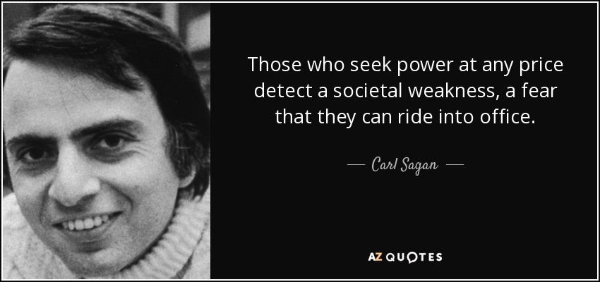 Those who seek power at any price detect a societal weakness, a fear that they can ride into office. - Carl Sagan