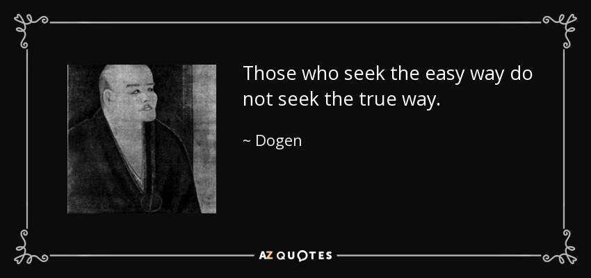 Those who seek the easy way do not seek the true way. - Dogen