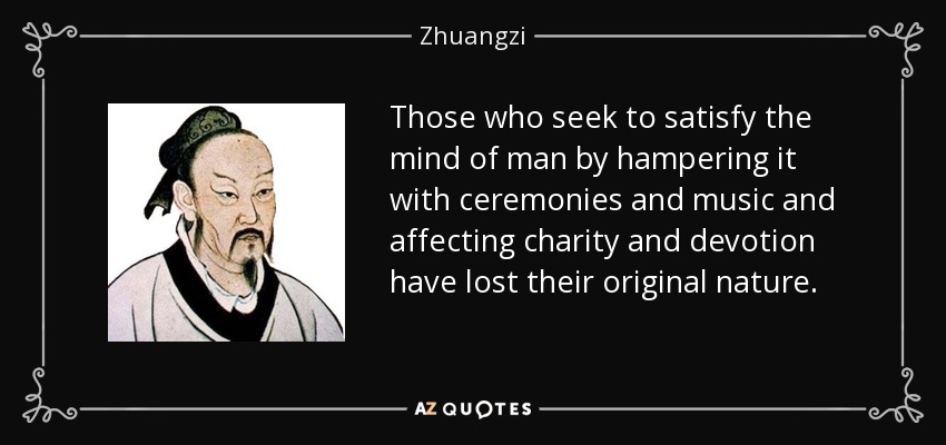 Those who seek to satisfy the mind of man by hampering it with ceremonies and music and affecting charity and devotion have lost their original nature. - Zhuangzi