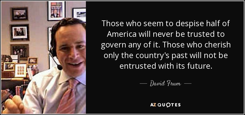 Those who seem to despise half of America will never be trusted to govern any of it. Those who cherish only the country's past will not be entrusted with its future. - David Frum