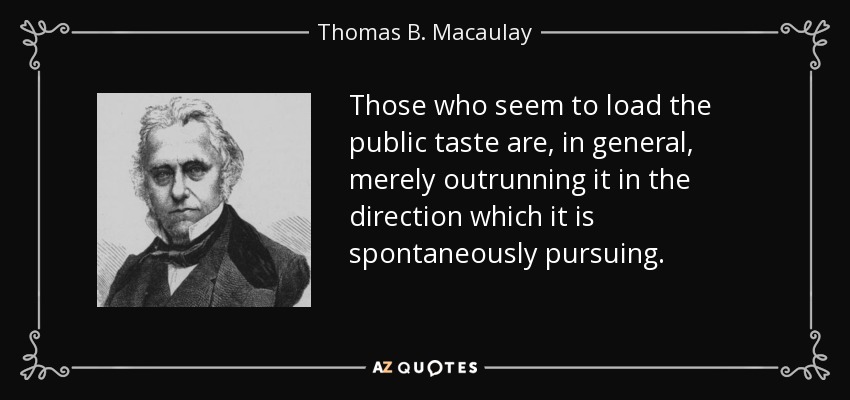 Those who seem to load the public taste are, in general, merely outrunning it in the direction which it is spontaneously pursuing. - Thomas B. Macaulay
