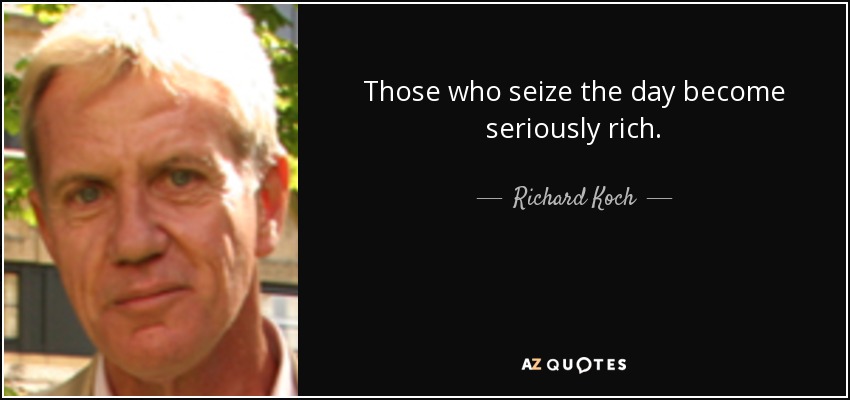 Those who seize the day become seriously rich. - Richard Koch