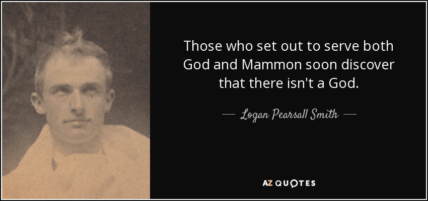 Those who set out to serve both God and Mammon soon discover that there isn't a God. - Logan Pearsall Smith