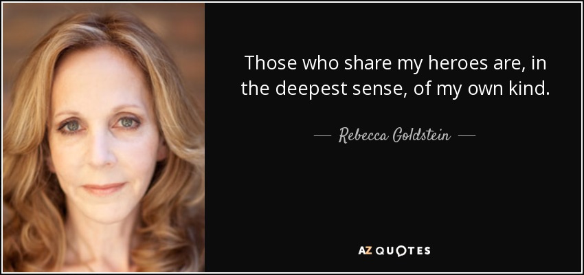 Those who share my heroes are, in the deepest sense, of my own kind. - Rebecca Goldstein