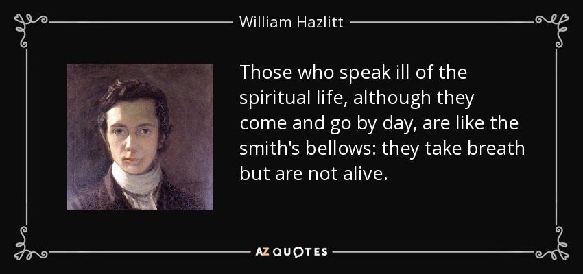 Those who speak ill of the spiritual life, although they come and go by day, are like the smith's bellows: they take breath but are not alive. - William Hazlitt