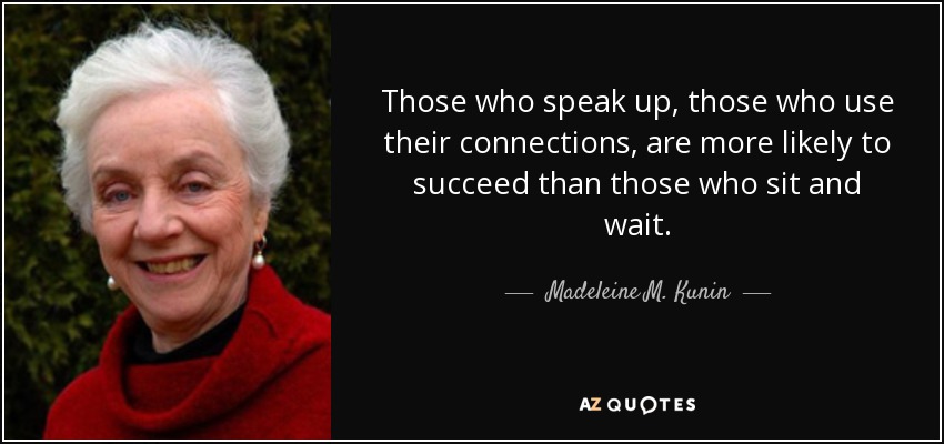 Those who speak up, those who use their connections, are more likely to succeed than those who sit and wait. - Madeleine M. Kunin
