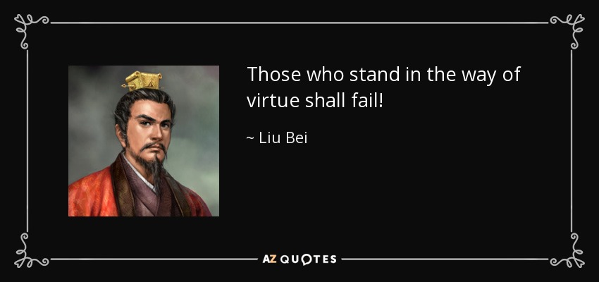Those who stand in the way of virtue shall fail! - Liu Bei