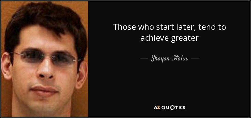 Those who start later, tend to achieve greater - Shayan Italia