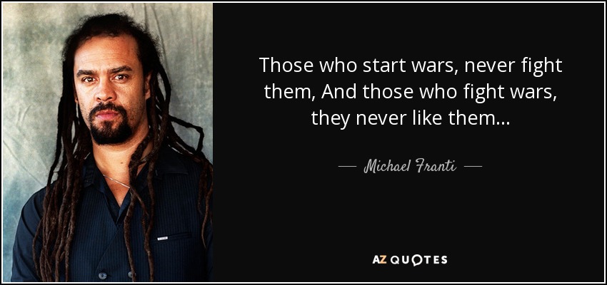 Those who start wars, never fight them, And those who fight wars, they never like them... - Michael Franti