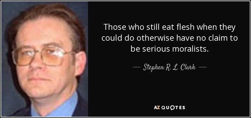 Those who still eat flesh when they could do otherwise have no claim to be serious moralists. - Stephen R. L. Clark