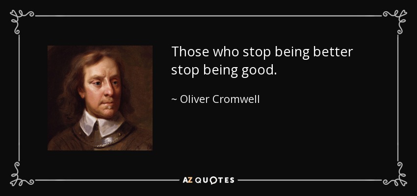 Those who stop being better stop being good. - Oliver Cromwell