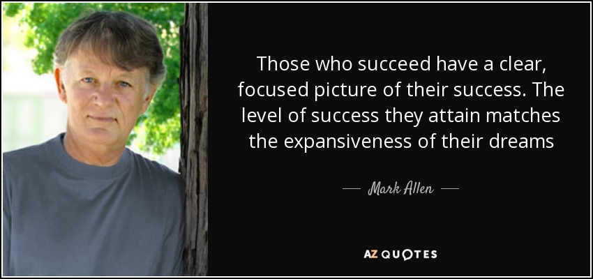 Those who succeed have a clear, focused picture of their success. The level of success they attain matches the expansiveness of their dreams - Mark Allen