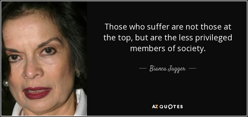 Those who suffer are not those at the top, but are the less privileged members of society. - Bianca Jagger