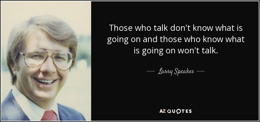 Those who talk don't know what is going on and those who know what is going on won't talk. - Larry Speakes