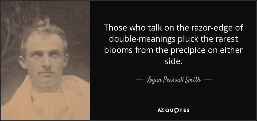 Those who talk on the razor-edge of double-meanings pluck the rarest blooms from the precipice on either side. - Logan Pearsall Smith