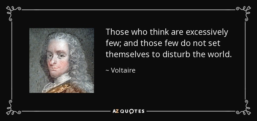 Those who think are excessively few; and those few do not set themselves to disturb the world. - Voltaire