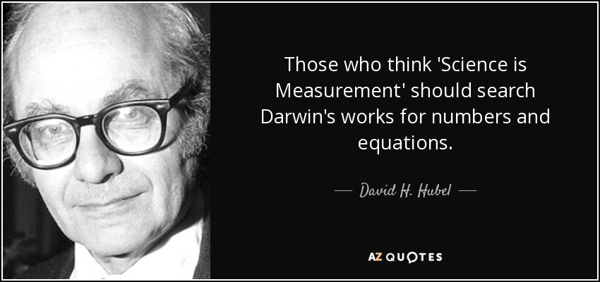 Those who think 'Science is Measurement' should search Darwin's works for numbers and equations. - David H. Hubel