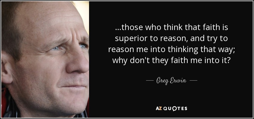 ...those who think that faith is superior to reason, and try to reason me into thinking that way; why don't they faith me into it? - Greg Erwin