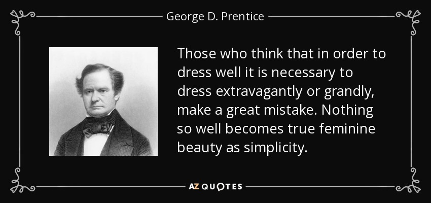 Those who think that in order to dress well it is necessary to dress extravagantly or grandly, make a great mistake. Nothing so well becomes true feminine beauty as simplicity. - George D. Prentice