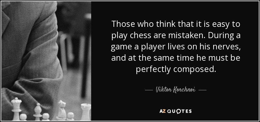 Those who think that it is easy to play chess are mistaken. During a game a player lives on his nerves, and at the same time he must be perfectly composed. - Viktor Korchnoi