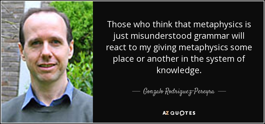 Those who think that metaphysics is just misunderstood grammar will react to my giving metaphysics some place or another in the system of knowledge. - Gonzalo Rodriguez-Pereyra