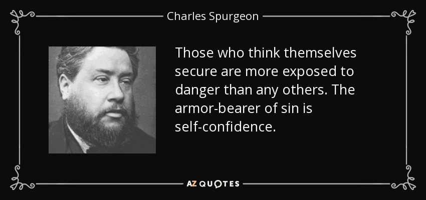 Those who think themselves secure are more exposed to danger than any others. The armor-bearer of sin is self-confidence . - Charles Spurgeon