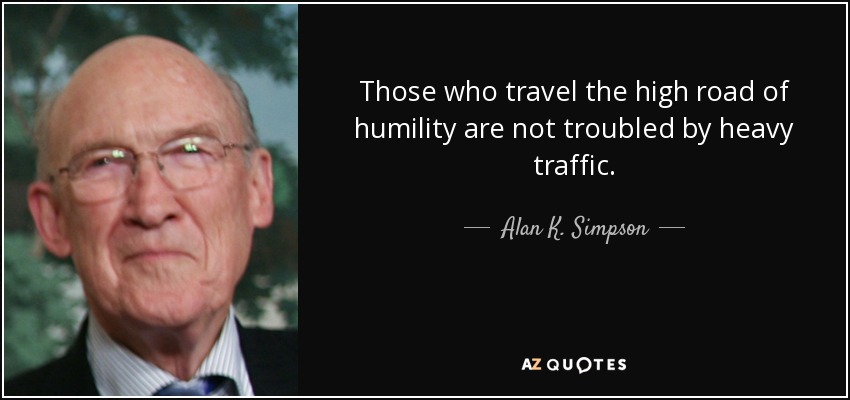 Those who travel the high road of humility are not troubled by heavy traffic. - Alan K. Simpson